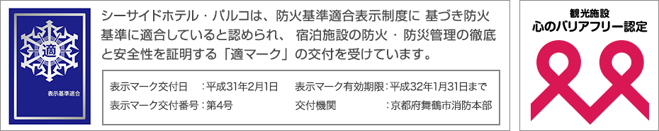 シーサイドホテル・パルコは、防火基準適合表示制度に基づき防火基準に適合していると認められ、宿泊施設の防火・防災管理の徹底と安全性を証明する「適マーク」の交付を受けています。

